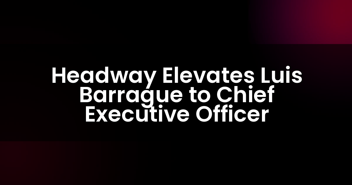 Headway Elevates Luis Barrague to Chief Executive Officer