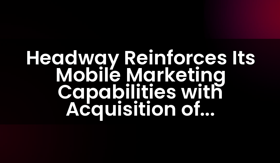 Headway Reinforces Its Mobile Marketing Capabilities with Acquisition of Mobile-First Programmatic Platform Smadex