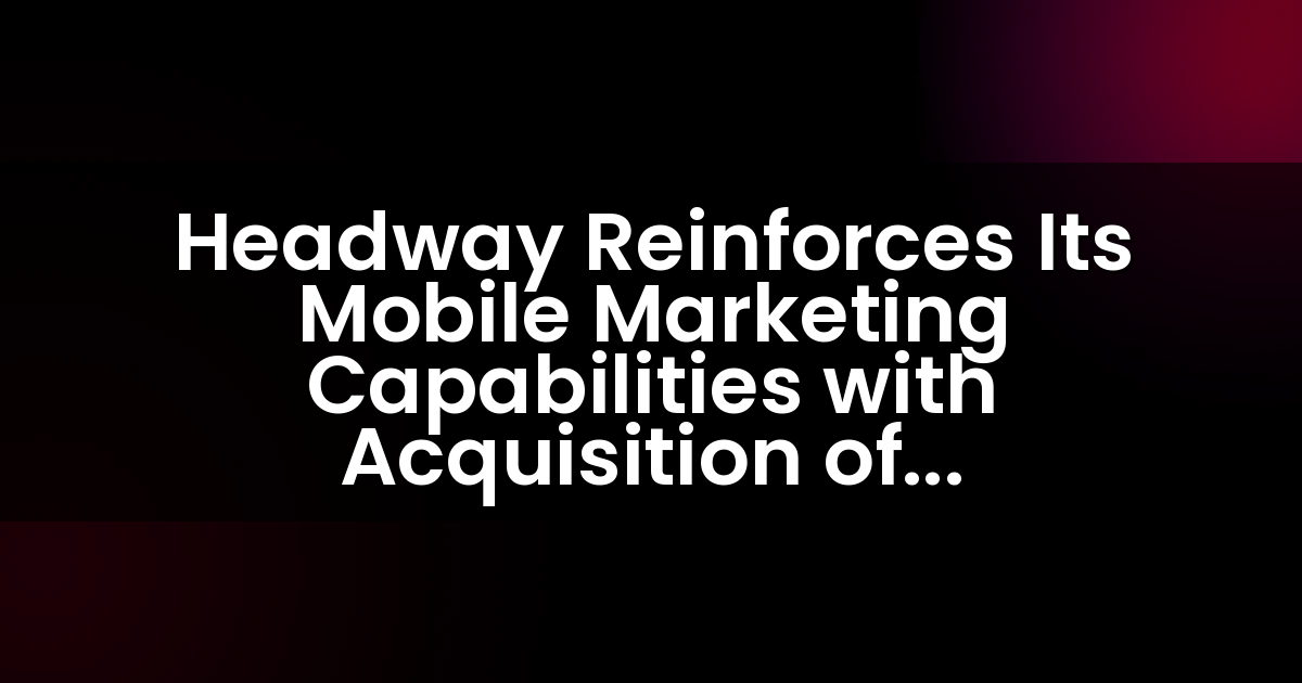 Headway Reinforces Its Mobile Marketing Capabilities with Acquisition of Mobile-First Programmatic Platform Smadex