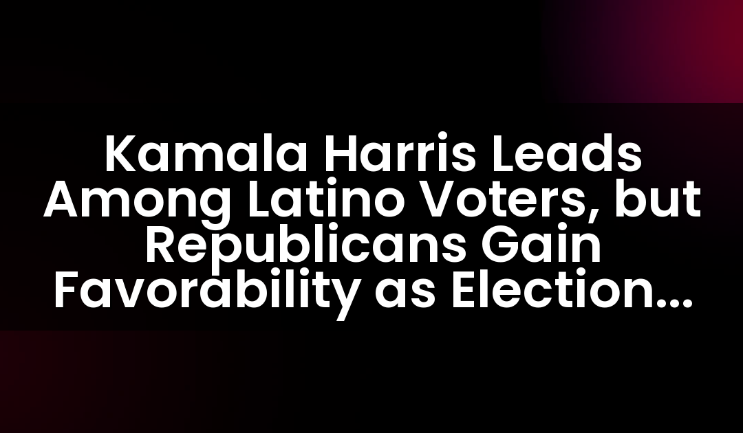 Kamala Harris Leads Among Latino Voters, but Republicans Gain Favorability as Election Day Nears