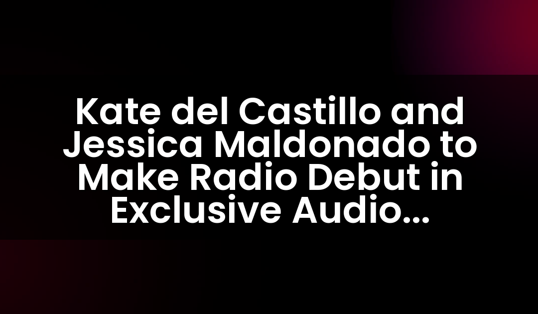 Kate del Castillo and Jessica Maldonado to Make Radio Debut in Exclusive Audio Partnership with Entravision Communications Corporation