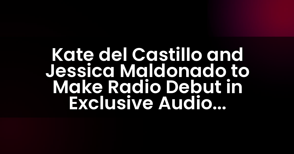 Kate del Castillo and Jessica Maldonado to Make Radio Debut in Exclusive Audio Partnership with Entravision Communications Corporation
