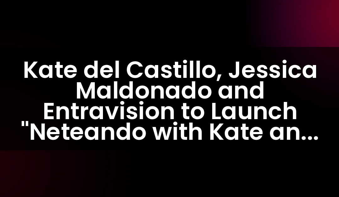 Kate del Castillo, Jessica Maldonado y Entravision lanzarán “Neteando con Kate y Jessica™” el 4 de abril.