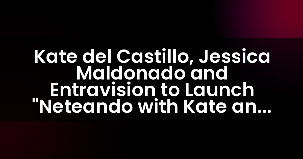 Kate del Castillo, Jessica Maldonado and Entravision to Launch “Neteando with Kate and Jessica™” on April 4th