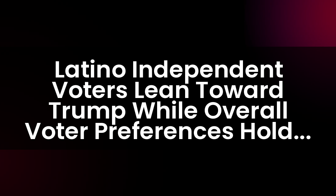 Latino Independent Voters Lean Toward Trump While Overall Voter Preferences Hold Steady