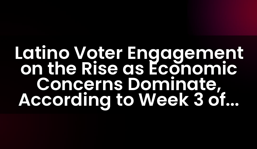 Latino Voter Engagement on the Rise as Economic Concerns Dominate, According to Week 3 of 2024 National Latino Tracking Poll