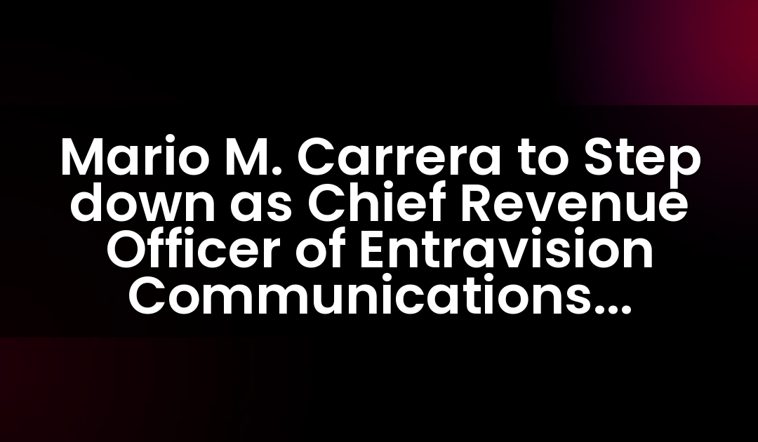 Mario M. Carrera to Step down as Chief Revenue Officer of Entravision Communications Corporation