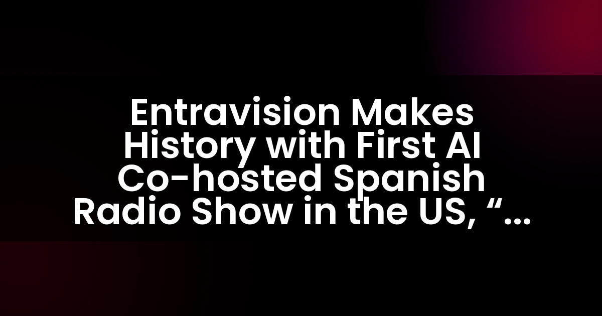 Entravision Makes History with First AI Co-hosted Spanish Radio Show in the US, “Al Aire y Sin Permiso”
